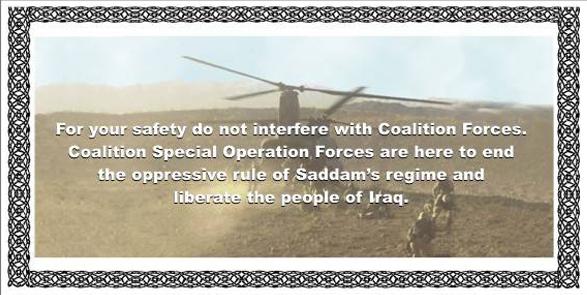 For your safety do not interfere with Coalition Forces.
Coalition Special Operation Forces are here to end
the oppressive rule of Saddam's regime and
liberate the people of Iraq.